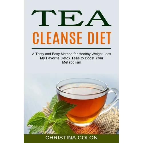 Tea Cleanse Diet: My Favorite Detox Teas to Boost Your Metabolism (A Tasty and Easy Method for Healthy Weight Loss) - Paperback
