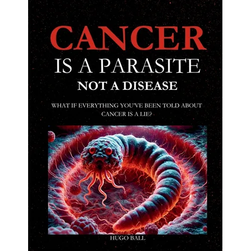 Cancer Is a Parasite, Not A Disease: What If Everything You've Been Told About Cancer Is a Lie?: Alternative Cancer Treatment and Parasite Cleanse Boo - Paperback